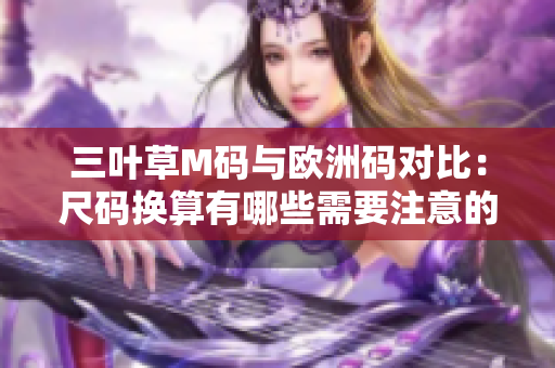 三葉草M碼與歐洲碼對比：尺碼換算有哪些需要注意的地方？