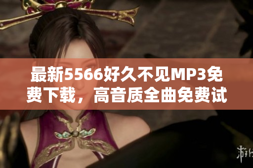 最新5566好久不見(jiàn)MP3免費(fèi)下載，高音質(zhì)全曲免費(fèi)試聽及下載鏈接分享
