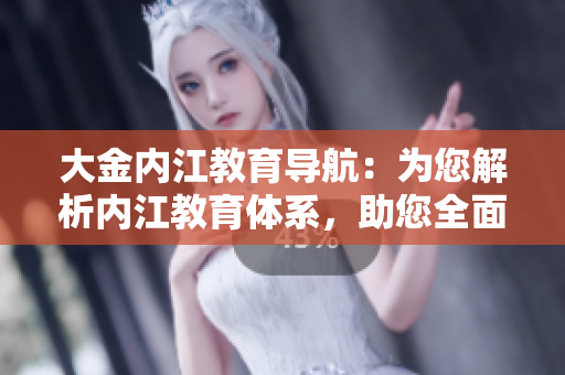 大金內(nèi)江教育導(dǎo)航：為您解析內(nèi)江教育體系，助您全面了解內(nèi)江教育資源