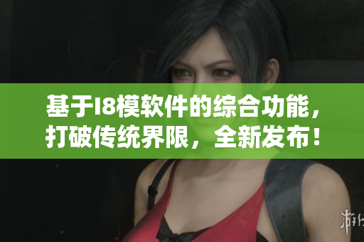 基于I8模軟件的綜合功能，打破傳統界限，全新發(fā)布！