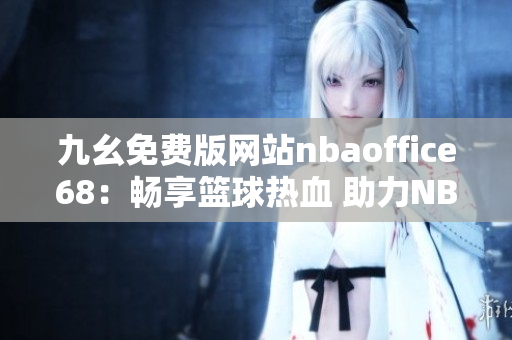 九幺免費版網(wǎng)站nbaoffice68：暢享籃球熱血 助力NBA精彩賽事觀看