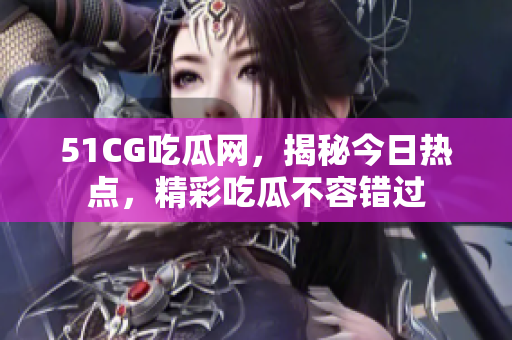 51CG吃瓜網(wǎng)，揭秘今日熱點(diǎn)，精彩吃瓜不容錯(cuò)過(guò)