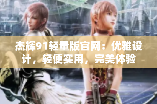 杰輝91輕量版官網：優(yōu)雅設計，輕便實用，完美體驗