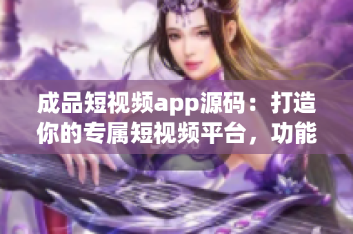 成品短視頻app源碼：打造你的專屬短視頻平臺，功能豐富，代碼可定制，助力商業(yè)成功