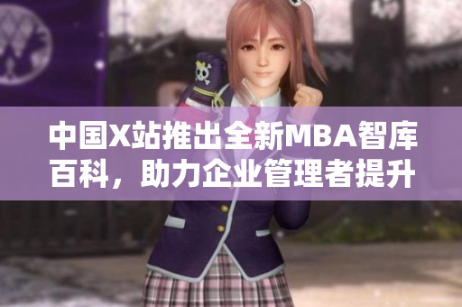 中國X站推出全新MBA智庫百科，助力企業(yè)管理者提升商業(yè)智慧