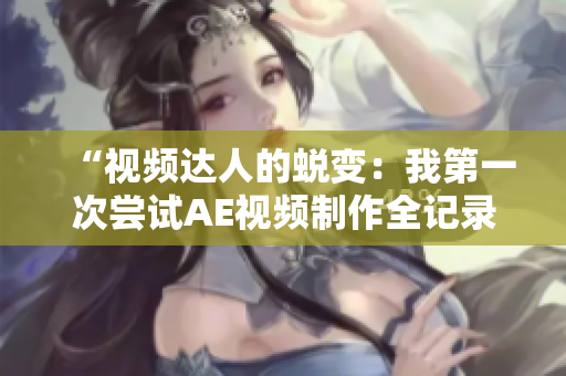 “視頻達(dá)人的蛻變：我第一次嘗試AE視頻制作全記錄分享”