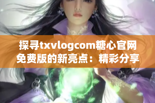 探尋txvlogcom糖心官網(wǎng)免費(fèi)版的新亮點(diǎn)：精彩分享盡在你的指尖