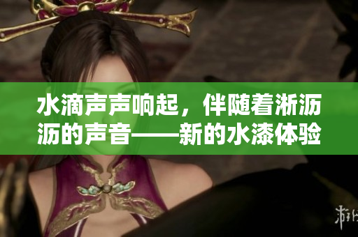 水滴聲聲響起，伴隨著淅瀝瀝的聲音——新的水漆體驗讓你驚艷！