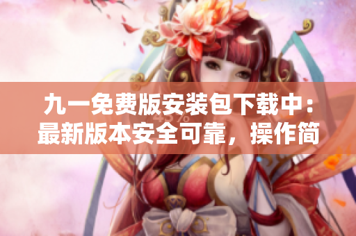 九一免費版安裝包下載中：最新版本安全可靠，操作簡便易行