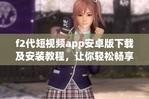 f2代短視頻app安卓版下載及安裝教程，讓你輕松暢享精彩短視頻盛宴!