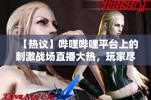 【熱議】嗶哩嗶哩平臺上的刺激戰(zhàn)場直播大熱，玩家盡顯神技！ – 賽事直擊