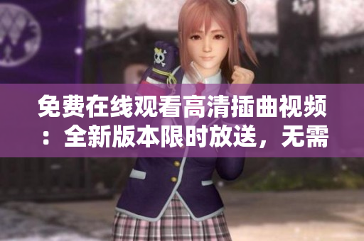 免費在線觀看高清插曲視頻：全新版本限時放送，無需下載，內(nèi)容精彩！