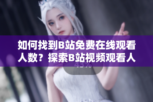 如何找到B站免費在線觀看人數(shù)？探索B站視頻觀看人數(shù)的方法