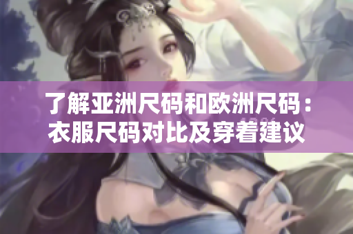 了解亞洲尺碼和歐洲尺碼：衣服尺碼對比及穿著建議
