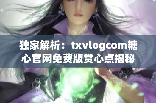 獨家解析：txvlogcom糖心官網(wǎng)免費版賞心點揭秘
