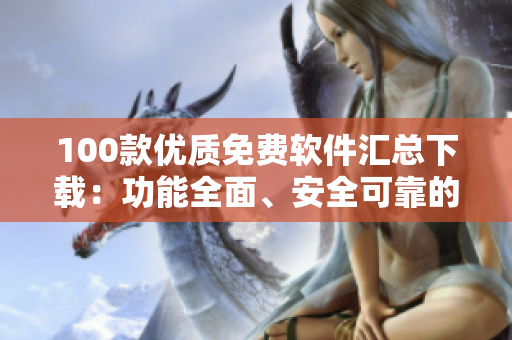 100款優(yōu)質(zhì)免費軟件匯總下載：功能全面、安全可靠的電腦、手機工具軟件推薦