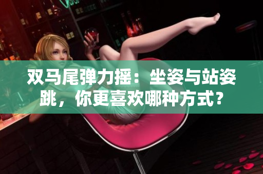 雙馬尾彈力搖：坐姿與站姿跳，你更喜歡哪種方式？