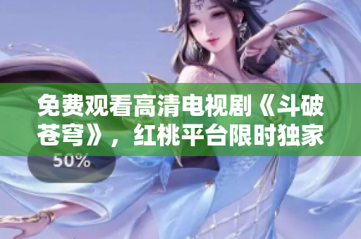 免費觀看高清電視劇《斗破蒼穹》，紅桃平臺限時獨家播出!
