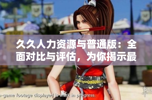 久久人力資源與普通版：全面對(duì)比與評(píng)估，為你揭示最適合企業(yè)的人才管理平臺(tái)