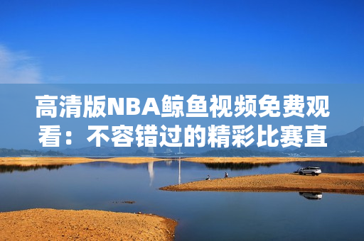 高清版NBA鯨魚(yú)視頻免費(fèi)觀看：不容錯(cuò)過(guò)的精彩比賽直播