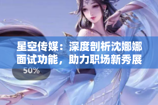 星空傳媒：深度剖析沈娜娜面試功能，助力職場新秀展現(xiàn)實力