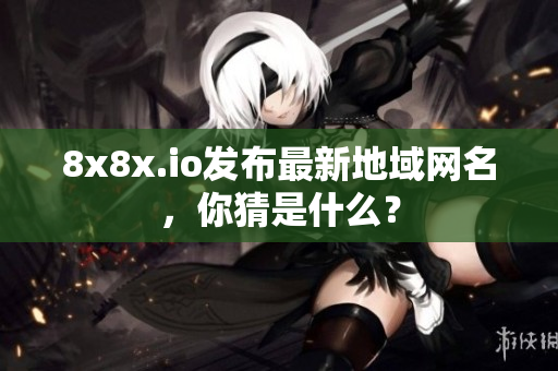 8x8x.io發(fā)布最新地域網名，你猜是什么？