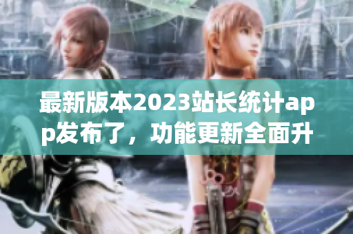 最新版本2023站長統(tǒng)計app發(fā)布了，功能更新全面升級！