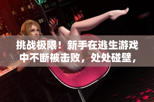 挑戰(zhàn)極限！新手在逃生游戲中不斷被擊敗，處處碰壁，觸發(fā)隱藏關(guān)卡難度大增
