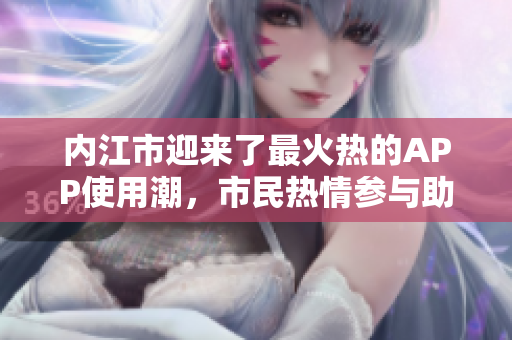 內江市迎來了最火熱的APP使用潮，市民熱情參與助力城市發(fā)展