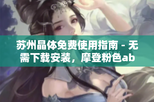 蘇州晶體免費(fèi)使用指南 - 無(wú)需下載安裝，摩登粉色abb讓你免費(fèi)玩轉(zhuǎn)