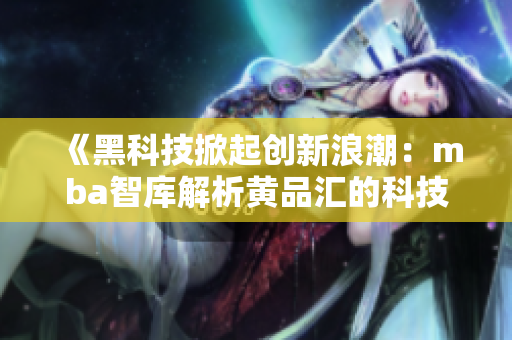 《黑科技掀起創(chuàng)新浪潮：mba智庫解析黃品匯的科技創(chuàng)新之路》