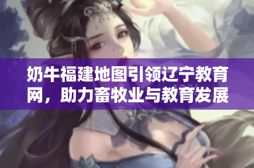 奶牛福建地圖引領(lǐng)遼寧教育網(wǎng)，助力畜牧業(yè)與教育發(fā)展