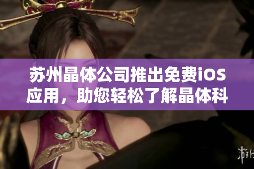 蘇州晶體公司推出免費(fèi)iOS應(yīng)用，助您輕松了解晶體科技創(chuàng)新！