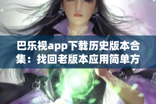 巴樂(lè)視app下載歷史版本合集：找回老版本應(yīng)用簡(jiǎn)單方便