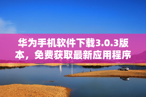 華為手機(jī)軟件下載3.0.3版本，免費(fèi)獲取最新應(yīng)用程序