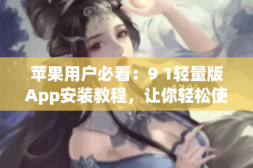 蘋果用戶必看：9 1輕量版App安裝教程，讓你輕松使用最新蘋果應(yīng)用