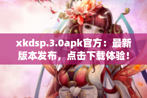 xkdsp.3.0apk官方：最新版本發(fā)布，點(diǎn)擊下載體驗(yàn)！
