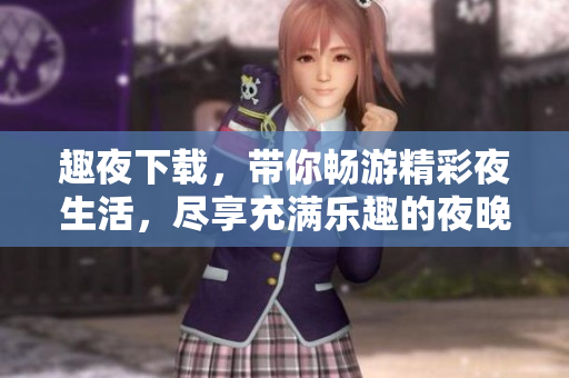 趣夜下載，帶你暢游精彩夜生活，盡享充滿樂(lè)趣的夜晚娛樂(lè)資源!