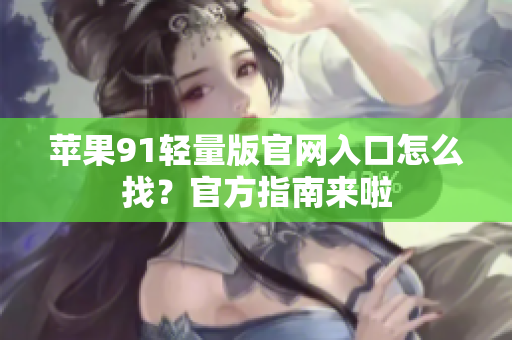 蘋果91輕量版官網(wǎng)入口怎么找？官方指南來(lái)啦