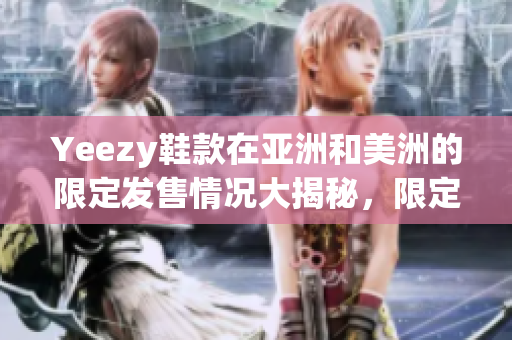 Yeezy鞋款在亞洲和美洲的限定發(fā)售情況大揭秘，限定發(fā)售版鞋款詳細(xì)對(duì)比