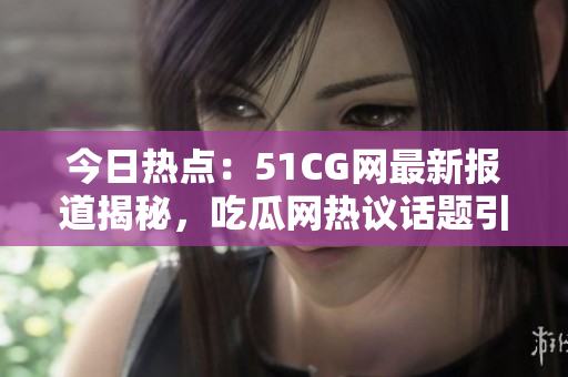 今日熱點(diǎn)：51CG網(wǎng)最新報(bào)道揭秘，吃瓜網(wǎng)熱議話題引發(fā)關(guān)注