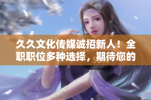 久久文化傳媒誠(chéng)招新人！全職職位多種選擇，期待您的加入！