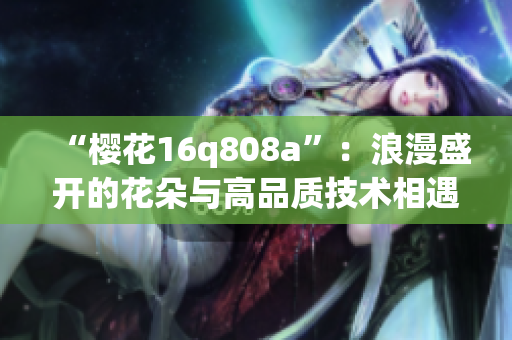 “櫻花16q808a”：浪漫盛開的花朵與高品質(zhì)技術(shù)相遇