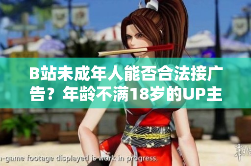B站未成年人能否合法接廣告？年齡不滿18歲的UP主是否能在B站投放廣告？