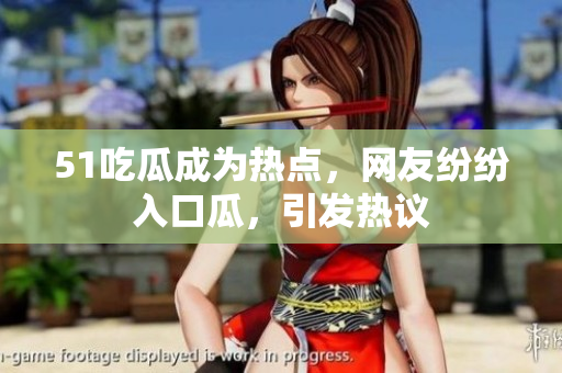 51吃瓜成為熱點(diǎn)，網(wǎng)友紛紛入口瓜，引發(fā)熱議