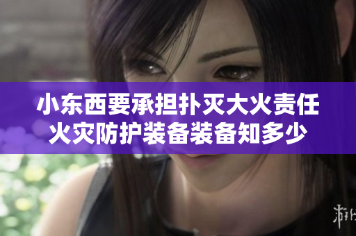 小東西要承擔(dān)撲滅大火責(zé)任火災(zāi)防護(hù)裝備裝備知多少