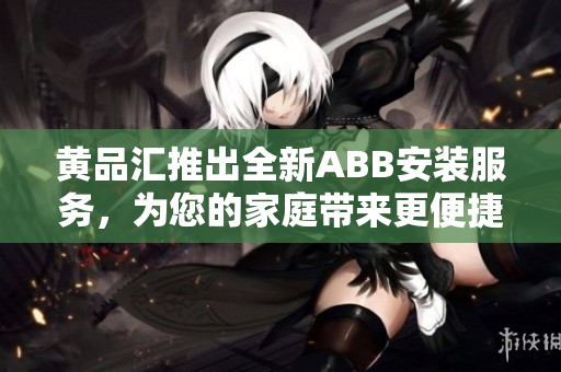 黃品匯推出全新ABB安裝服務(wù)，為您的家庭帶來(lái)更便捷的智能體驗(yàn)