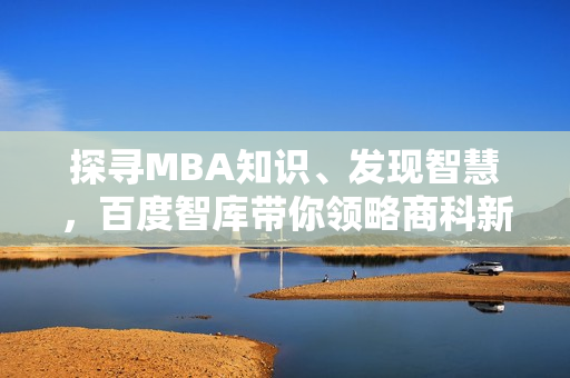 探尋MBA知識(shí)、發(fā)現(xiàn)智慧，百度智庫帶你領(lǐng)略商科新風(fēng)向