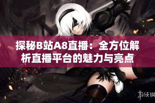 探秘B站A8直播：全方位解析直播平臺(tái)的魅力與亮點(diǎn)