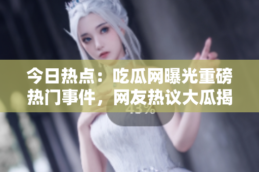 今日熱點(diǎn)：吃瓜網(wǎng)曝光重磅熱門事件，網(wǎng)友熱議大瓜揭秘
